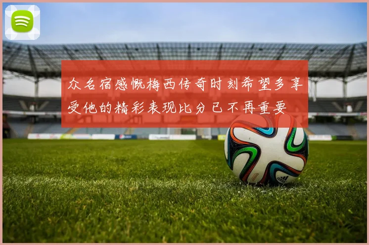 众名宿感慨梅西传奇时刻希望多享受他的精彩表现比分已不再重要